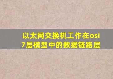 以太网交换机工作在osi 7层模型中的数据链路层